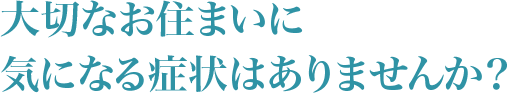 大切なお住まいに気になる症状はありませんか？