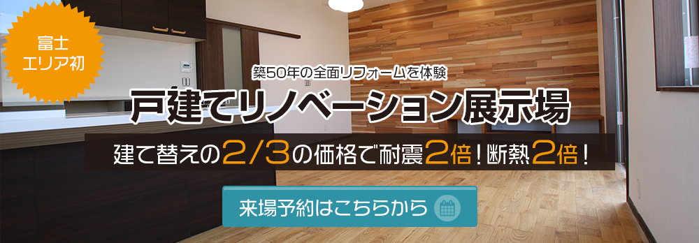 富士エリア初 築50年の全面リフォームを体験 戸建てリノベーション展示場 建て替えの2/3の価格で耐震2倍！断熱2倍！ 来場予約はこちらから